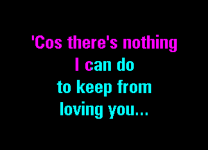 'Cos there's nothing
I can do

to keep from
loving you...