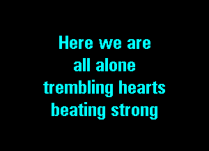 Here we are
all alone

trembling hearts
heating strong