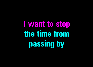 I want to stop

the time from
passing by