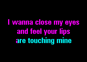 I wanna close my eyes

and feel your lips
are touching mine