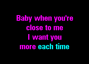 Baby when you're
close to me

I want you
more each time