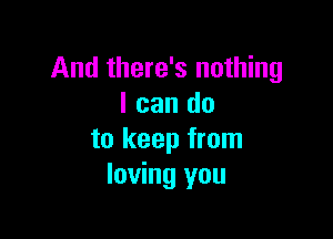 And there's nothing
I can do

to keep from
loving you