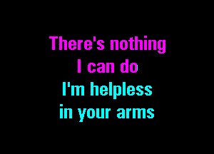 There's nothing
I can do

I'm helpless
in your arms