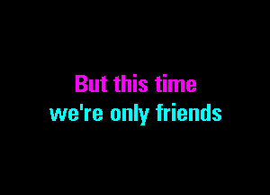 But this time

we're only friends