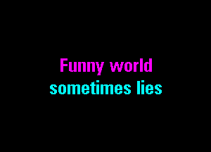 Funny world

sometimes lies