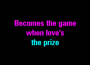 Becomes the game

when Iove's
the prize