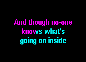 And though no-one

knows what's
going on inside