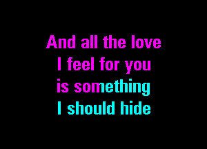 And all the love
I feel for you

is something
I should hide