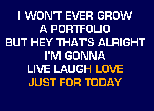 I WON'T EVER GROW
A PORTFOLIO
BUT HEY THAT'S ALRIGHT
I'M GONNA
LIVE LAUGH LOVE
JUST FOR TODAY