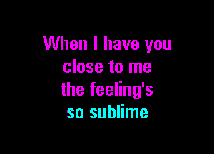 When I have you
close to me

the feeling's
so sublime