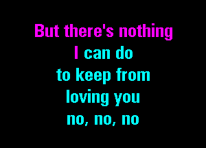 But there's nothing
I can do

to keep from
loving you
no,no,no