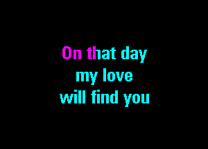 On that day

my love
will find you