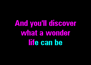 And you'll discover

what a wonder
life can he