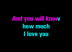 And you will know

how much
I love you