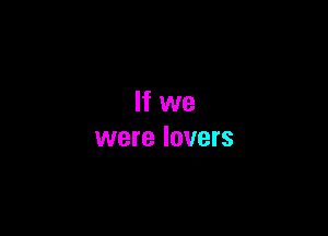 If we

were lovers