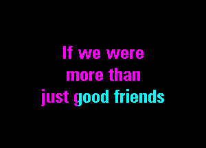 If we were

more than
iust good friends