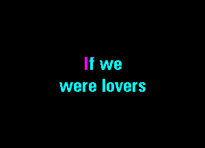 If we

were lovers