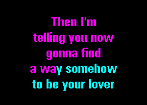 Then I'm
telling you now

gonna find
a way somehow
to be your lover