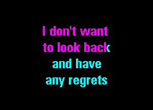 I don't want
to look back

and have
any regrets