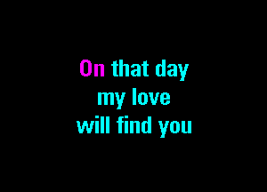 On that day

my love
will find you