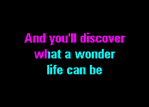 And you'll discover

what a wonder
life can he