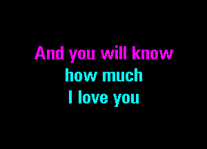 And you will know

how much
I love you