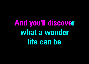 And you'll discover

what a wonder
life can he