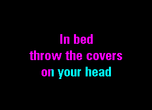 In bed

throw the covers
on your head