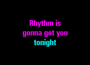 Rhythm is

gonna get you
tonight