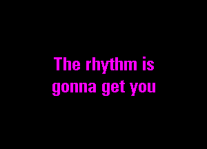 The rhythm is

gonna get you