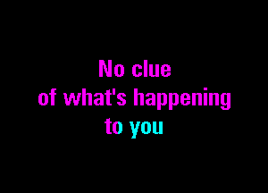 No clue

of what's happening
to you