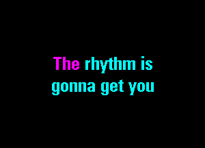 The rhythm is

gonna get you
