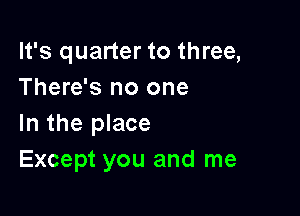 It's quarter to three,
There's no one

In the place
Except you and me