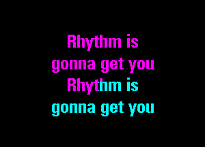 Rhythm is
gonna get you

Rhythm is
gonna get you