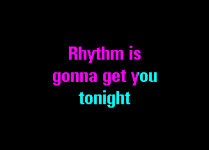 Rhythm is

gonna get you
tonight