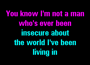 You know I'm not a man
who's ever been

insecure about
the world I've been
living in