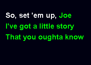 80, set 'em up, Joe
I've got a little story

That you oughta know