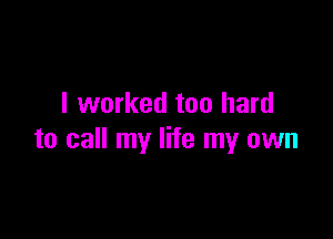 I worked too hard

to call my life my own