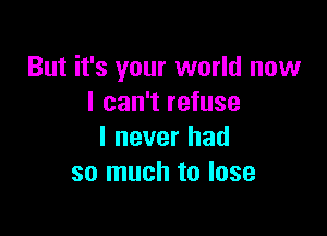 But it's your world now
I can't refuse

I never had
so much to lose