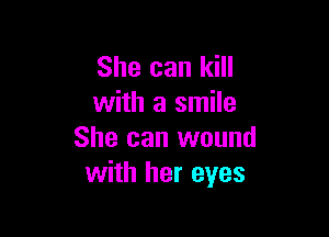 She can kill
with a smile

She can wound
with her eyes