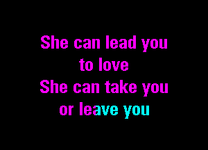 She can lead you
to love

She can take you
or leave you