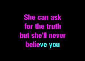 She can ask
for the truth

but she'll never
believe you