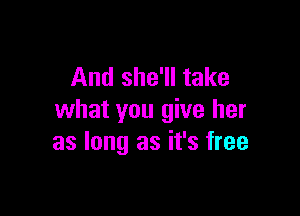 And she'll take

what you give her
as long as it's free
