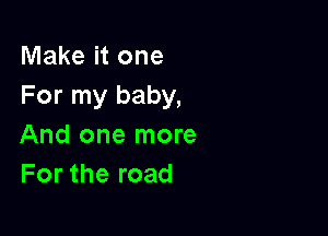 Make it one
For my baby,

And one more
For the road