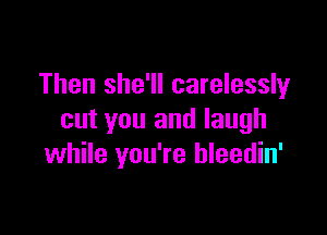 Then she'll carelessly

cut you and laugh
while you're bleedin'