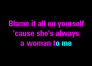 Blame it all on yourself

'cause she's always
a woman to me