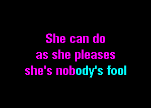 She can do

as she pleases
she's nobody's fool