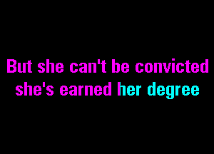 But she can't be convicted

she's earned her degree