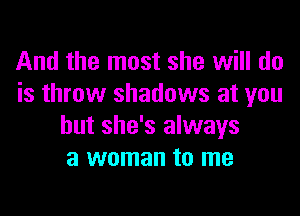 And the most she will do
is throw shadows at you

but she's always
a woman to me
