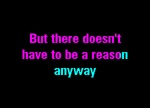 But there doesn't

have to be a reason
anyway
